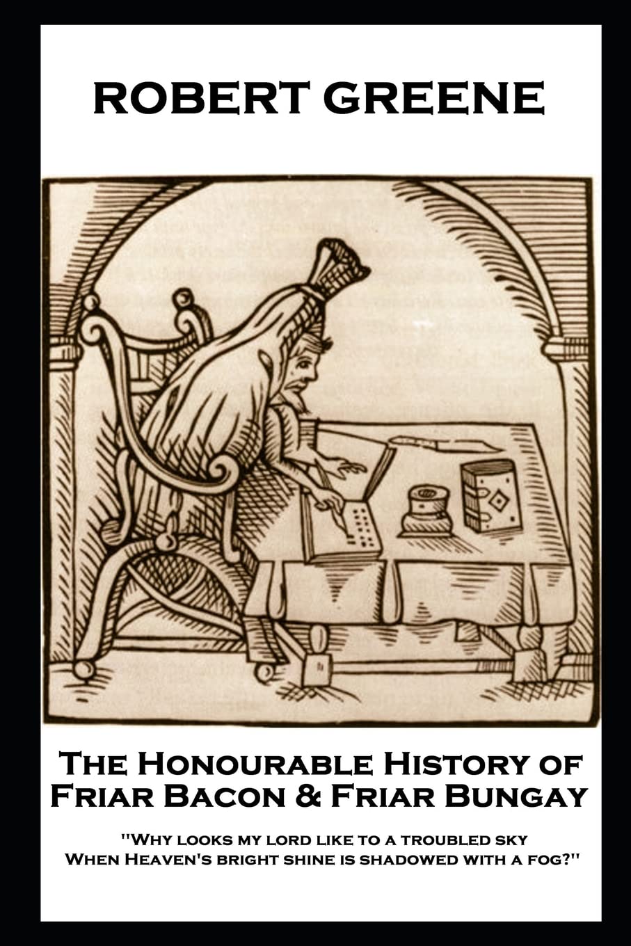 Robert Greene - The Honourable History of Friar Bacon & Friar Bungay: 'Why looks my lord like to a troubled sky, When Heaven's bright shine is shadowed with a fog?'' Drama