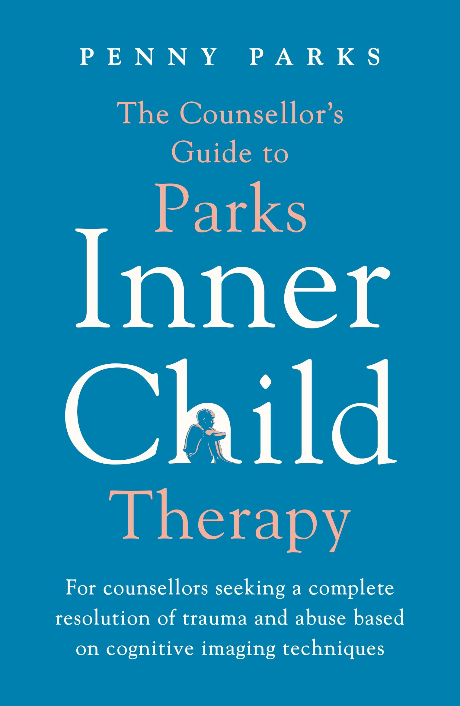 The Counsellor's Guide to Parks Inner Child Therapy: For counsellors seeking a complete resolution of trauma and abuse based on cognitive imaging techniques book