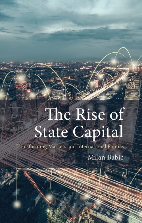 The Rise of State Capital: Transforming Markets and International Politics (The Comparative Political Economy) Business, Finance & Career