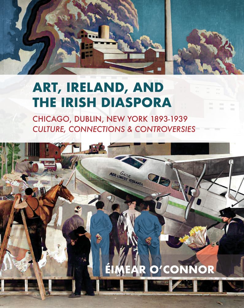 Art, Ireland, and the Irish Diaspora: Chicago, Dublin, New York, 1893-1939 Culture, Connections, Controversies book