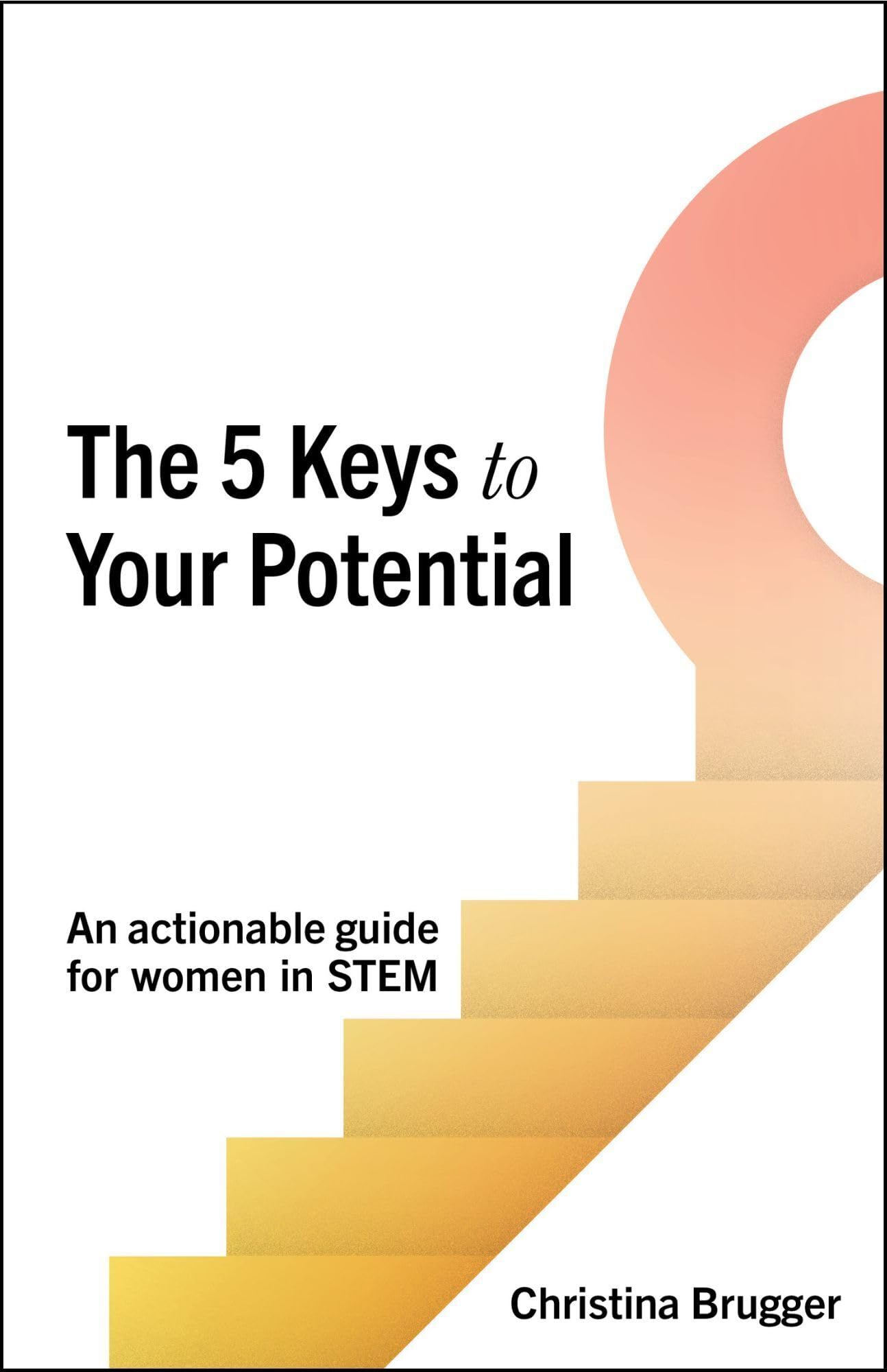 The 5 Keys to Your Potential: An Actionable Guide for Women in Stem Business, Finance & Career