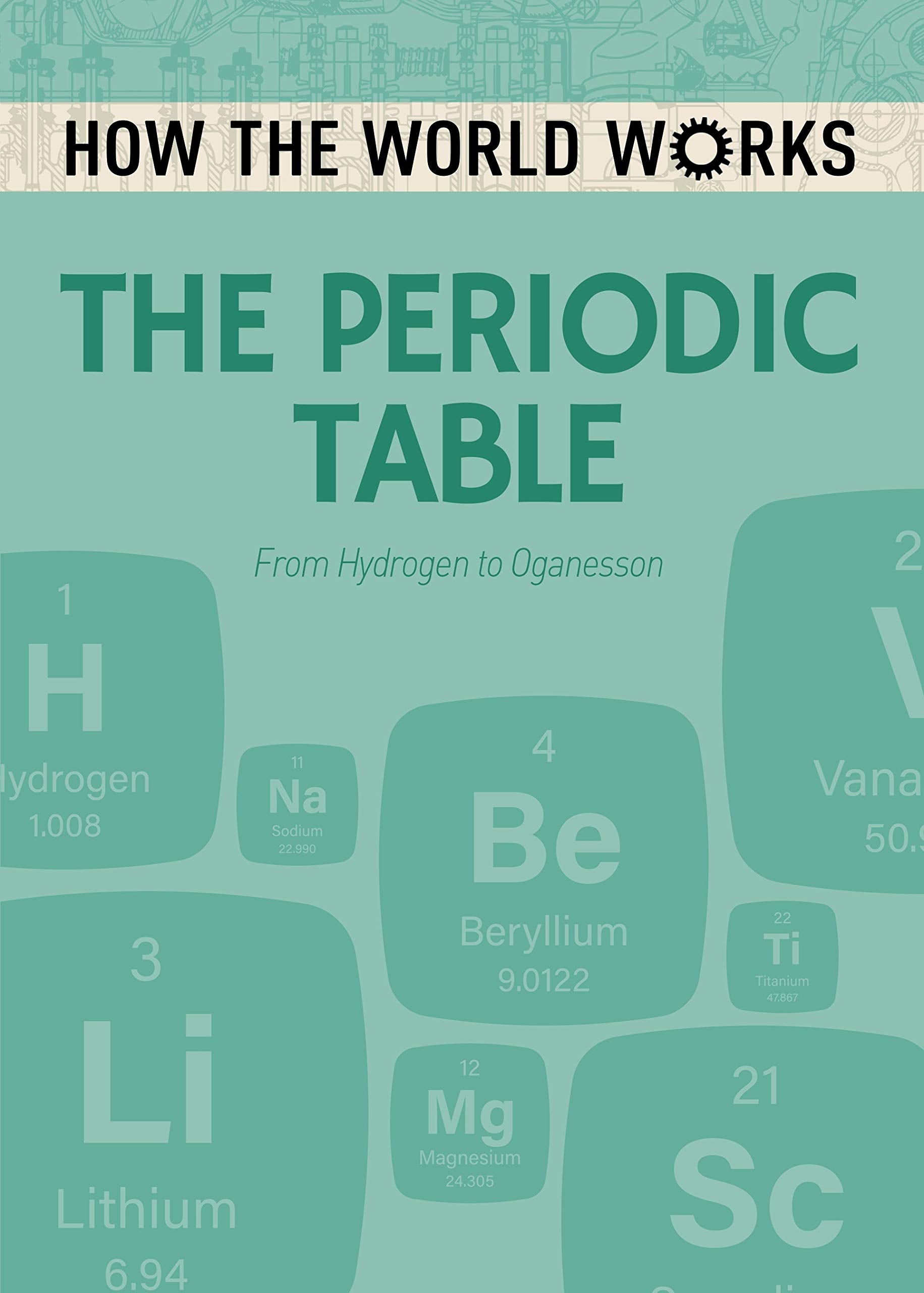 How the World Works: The Periodic Table: From Hydrogen to Oganesson Learning & Reference