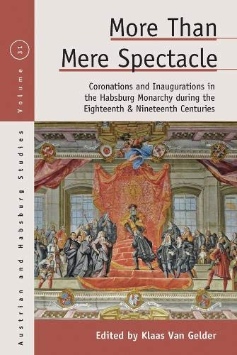More Than Mere Spectacle: Coronations and Inaugurations in the Habsburg Monarchy During the Eighteenth and Nineteenth Centuries Politics & History