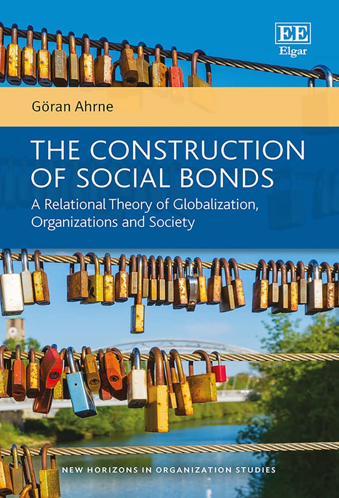 The Construction of Social Bonds: A Relational Theory of Globalization, Organizations and Society (New Horizons in Organization Studies) Social Sciences