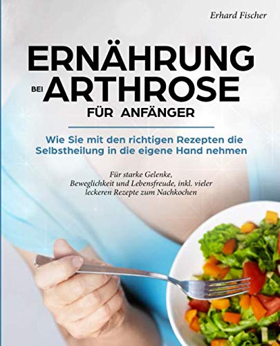 Ernährung bei Arthrose für Anfänger: Wie sie mit den richtigen Rezepten die Selbstheilung in die eigene Hand nehmen - Für starke Gelenke, Beweglichkeit und Lebensfreude, inkl. vieler leckeren Rezepte Cooking & Enjoying