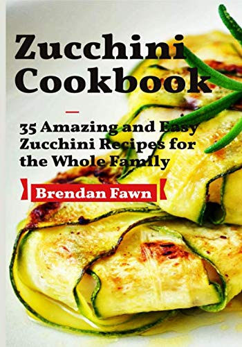 Zucchini Cookbook: 35 Amazing and Easy Zucchini Recipes for the Whole Family Cooking & Enjoying
