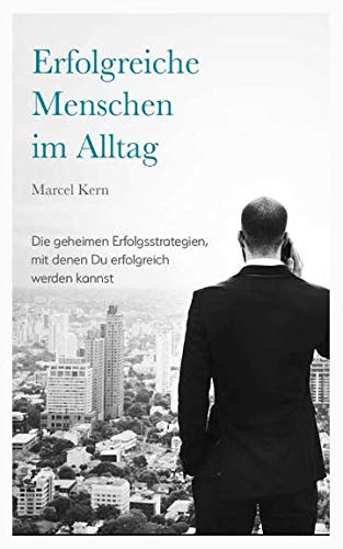 Erfolgreiche Menschen im Alltag: Die geheimen Erfolgsstrategien, mit denen du erfolgreich werden kannst. Wie du mehr Erfolg im Alltag & Beruf bekommst und täglich deine Willenskraft stärken kannst Business, Finance & Career