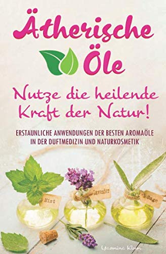 Ätherische Öle - Nutze die heilende Kraft der Natur: Erstaunliche Anwendungen der besten Aromaöle in der Duftmedizin und Naturkosmetik Garden & Plants