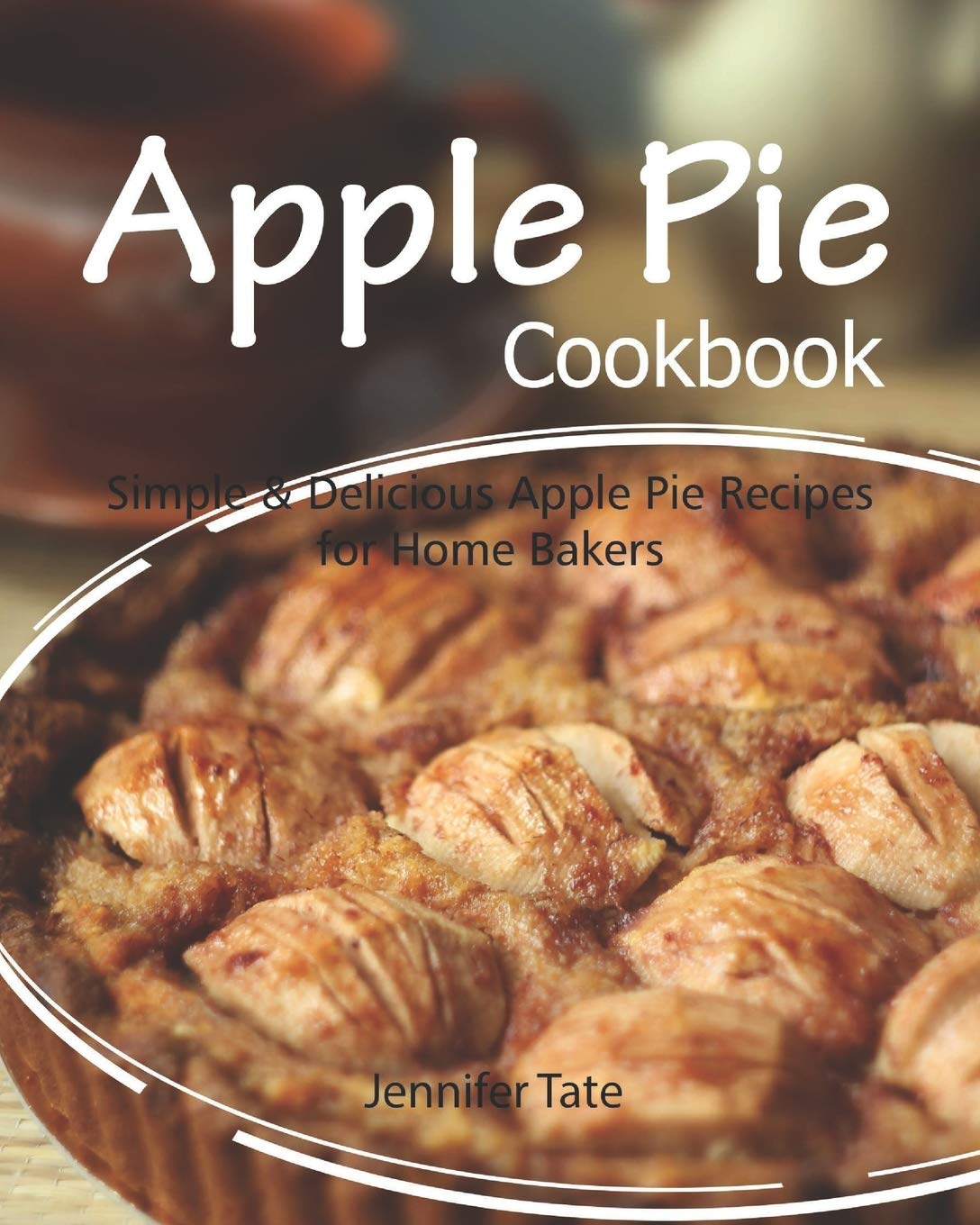 Apple Pie Cookbook: Simple & Delicious Apple Pie Recipes for Home Bakers (Black&White Interior, Band 1) Leisure, Home & Garden