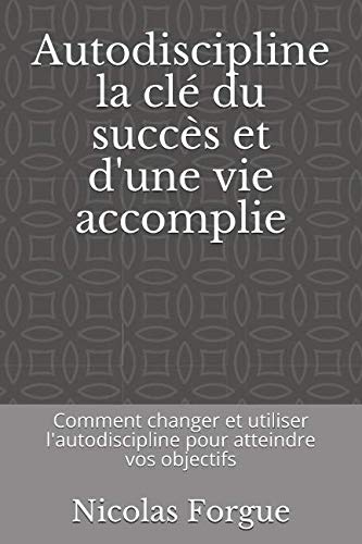 Autodiscipline la clé du succès et d'une vie accomplie: Comment changer et utiliser l'autodiscipline pour atteindre vos objectifs Business, Finance & Career