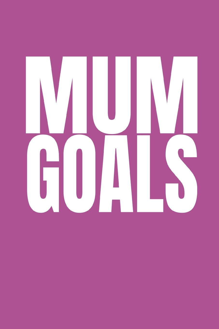 Mum Goals: Family Goal Planner For Ambitious Mothers To Plan and Create Their Unique Version Of A Perfect Life With Their Loved Ones Parents & Children