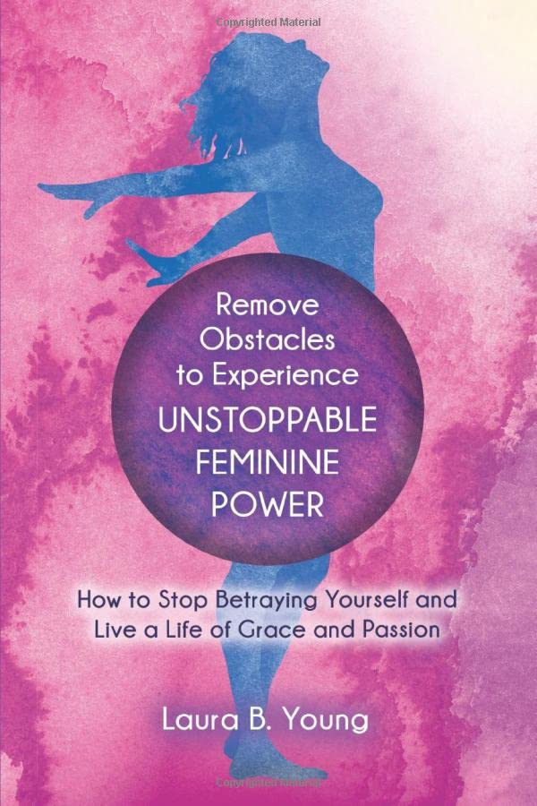 Remove Obstacles to Experience Unstoppable Feminine Power: How to Stop Betraying Yourself and Live a Life of Grace and Passion Books