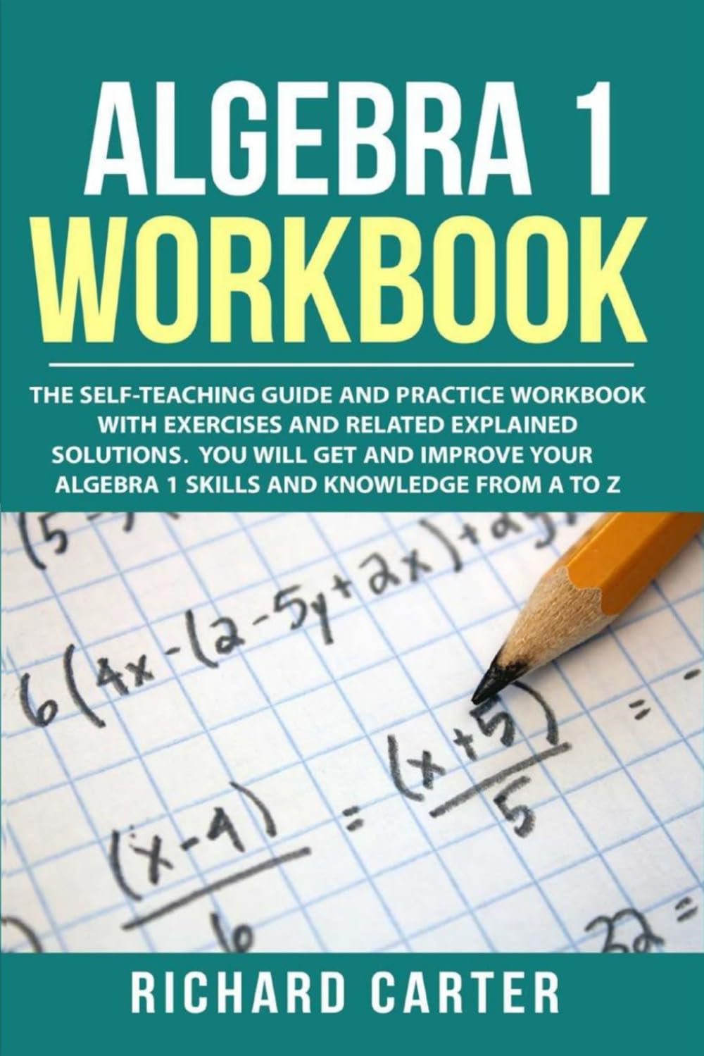 Algebra 1 Workbook: The Self-Teaching Guide and Practice Workbook with Exercises and Related Explained Solution. You Will Get and Improve Your Algebra 1 Skills and Knowledge from A to Z Mathematics