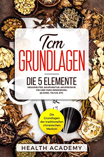 TCM Grundlagen: Die Grundlagen der traditionellen chinesischen Medizin. Die 5 Elemente, Heilkräuter, Akupunktur, Akupressur, Yin und Yang Ernährung, Qi Gong, Tai Chi, etc. Medicine