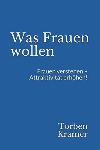 Was Frauen wollen: Frauen verstehen – Attraktivität erhöhen! Partnership & Love