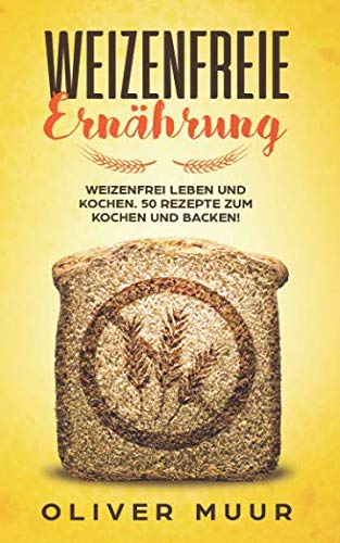 Weizenfreie Ernährung: Weizenfrei leben und kochen. 50 Rezepte zum Kochen und Backen! Das Kochbuch: Gesund und schlank ohne Weizen und Gluten. Mit 120 Rezepten damit Sie keine Weizenwampe bekommen Leisure, Home & Garden