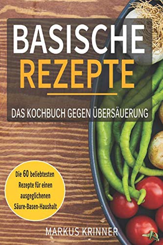 Basische Rezepte - Das Kochbuch gegen Übersäuerung - Die 60 beliebtesten Rezepten für einen ausgeglichenen Säure-Basen-Haushalt: Entsäuern, entschlacken und genesen Health, Nutrition & Fitness