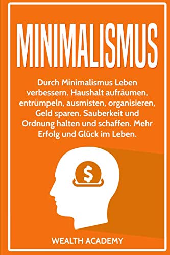 Minimalismus: Durch Minimalismus Leben verbessern. Haushalt aufräumen, entrümpeln, ausmisten, organisieren, Geld sparen. Sauberkeit und Ordnung halten und schaffen. Mehr Erfolg und Glück im Leben. Business, Finance & Career