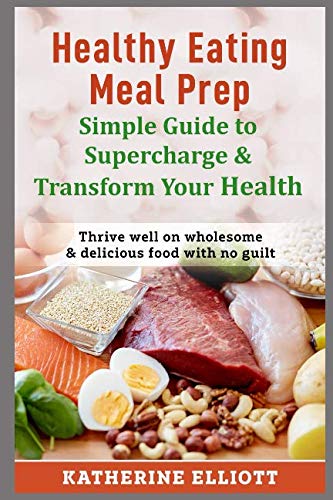 Healthy Eating Meal Prep Simple Guide to Supercharge & Transform Your Health: Thrive well on wholesome & delicious food with no guilt Health, Nutrition & Fitness