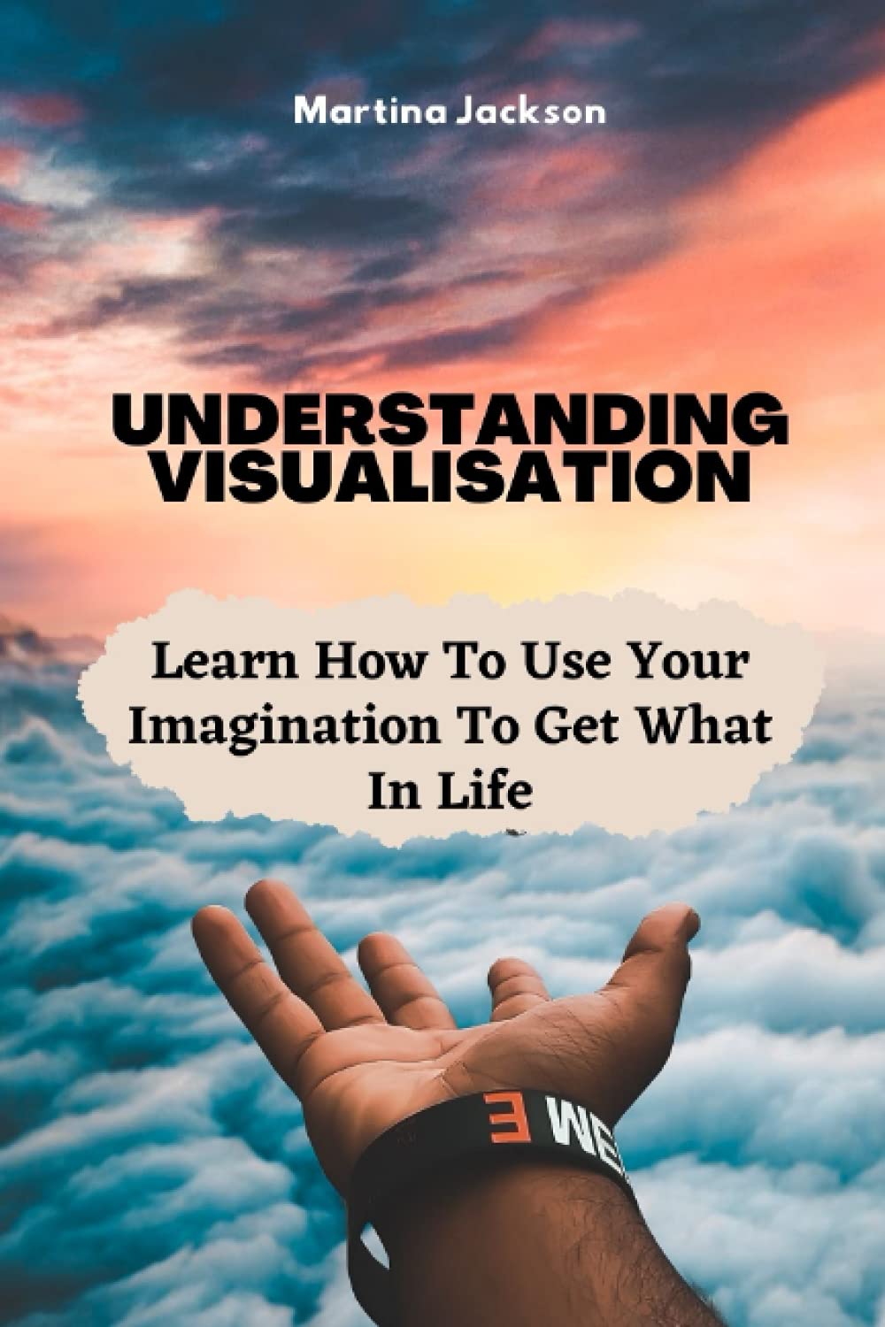 Understanding Visualization: Learn How To Use Your Imagination To Get What You Want In Life Lifestyle