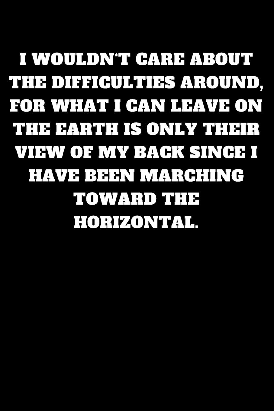 I wouldn‘t care about the difficulties around, for what I can leave on the earth is only their view of my back since I have been marching toward the horizontal.: Unruled Notebook Self-help