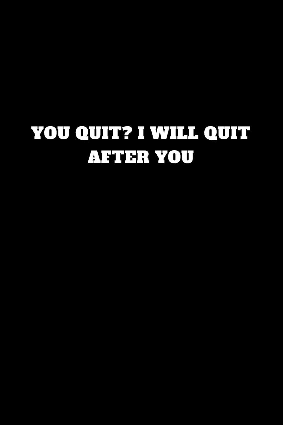 You quit? I will quit after you: Unruled Notebook Books