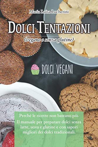 Dolci tentazioni (vegane e senza glutine): Perchè le ricette non bastano più. Il manuale per preparare dolci senza latte, uova e glutine e con sapori migliori dei dolci tradizionali. book