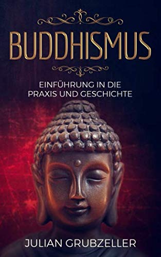 Buddhismus: Einführung in die Praxis und Geschichte: Integriere den Buddhismus in deinen Alltag und führe ein zufriedenes glückliches Leben in Achtsamkeit Religion & Esotericism