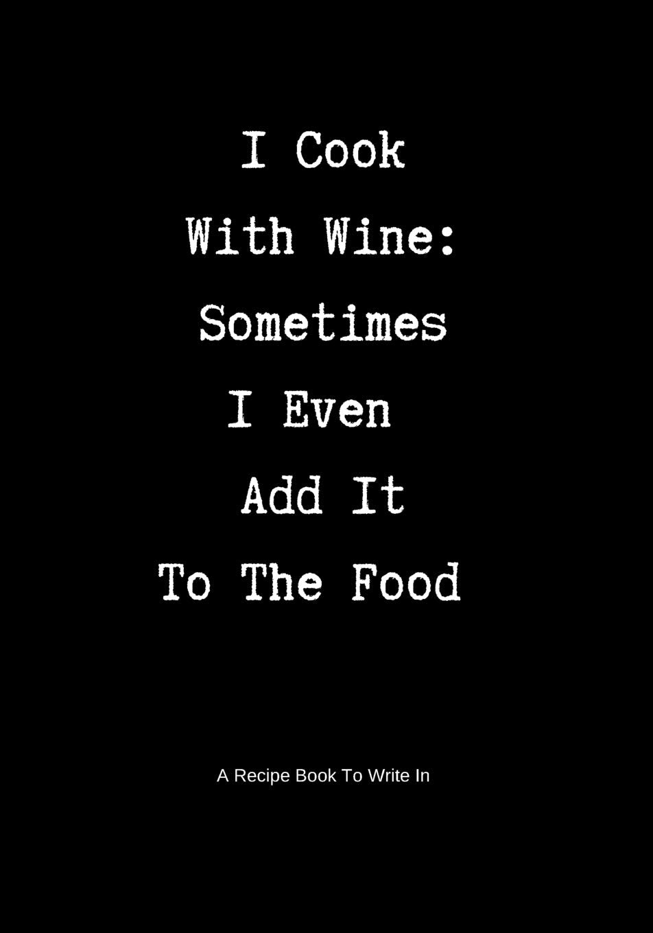 A Recipe Book to Write In: I Cook With Wine: Sometimes I Even Add It To The Food Essays & Short Stories