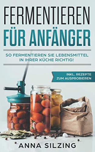 Fermentieren für Anfänger: So fermentieren Sie Lebensmittel richtig! Nahrungsmittel, Obst und Gemüse gesund & natürlich haltbar machen. Inkl. Schritt für Schritt Anleitung und Rezepten für Einsteiger Cooking & Enjoying