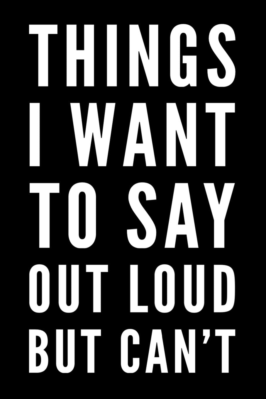 Things I Want To Say Out Loud But Can't: 110-Page Funny Soft Cover Sarcastic Blank Lined Journal Makes Great Brother, Dad or Uncle Gift Idea Business, Finance & Career