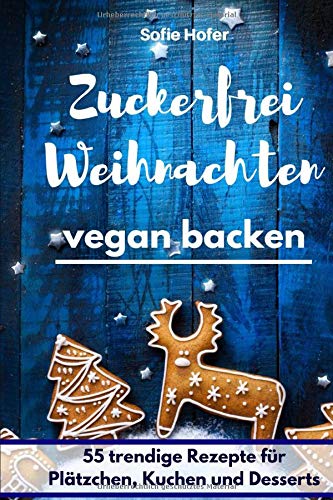 Zuckerfrei Weihnachten - vegan backen: 55 trendige Rezepte für Plätzchen, Kuchen und Desserts Cooking & Enjoying