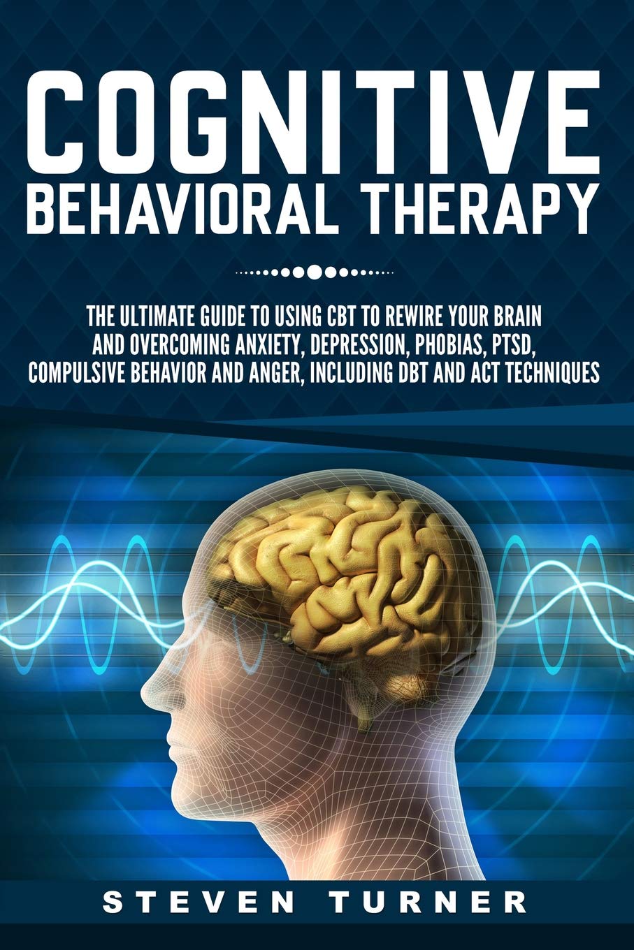 Cognitive Behavioral Therapy: The Ultimate Guide to Using CBT to Rewire Your Brain and Overcoming Anxiety, Depression, Phobias, PTSD, Compulsive Behavior, and Anger, Including DBT and ACT Techniques Social Sciences