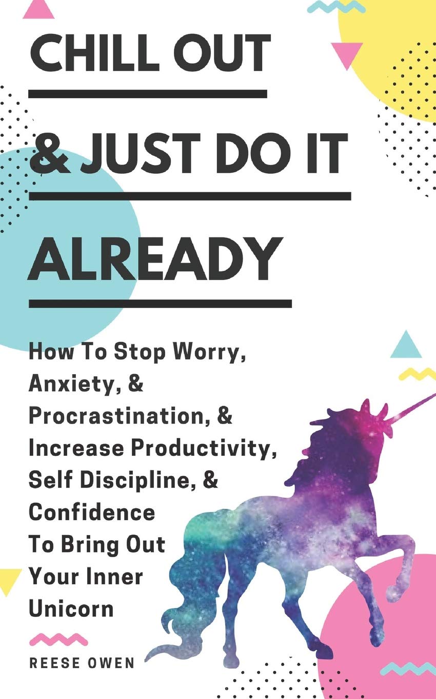 Chill Out & Just Do It Already: How To Stop Worry, Anxiety, & Procrastination, & Increase Productivity, Self Discipline, & Confidence To Bring Out Your Inner Unicorn Social Sciences