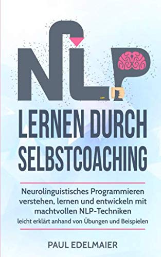 NLP lernen durch Selbstcoaching: Neurolinguistisches Programmieren verstehen, lernen und entwickeln mit machtvollen NLP-Techniken – leicht erklärt anhand von Übungen und Beispielen Business, Finance & Career