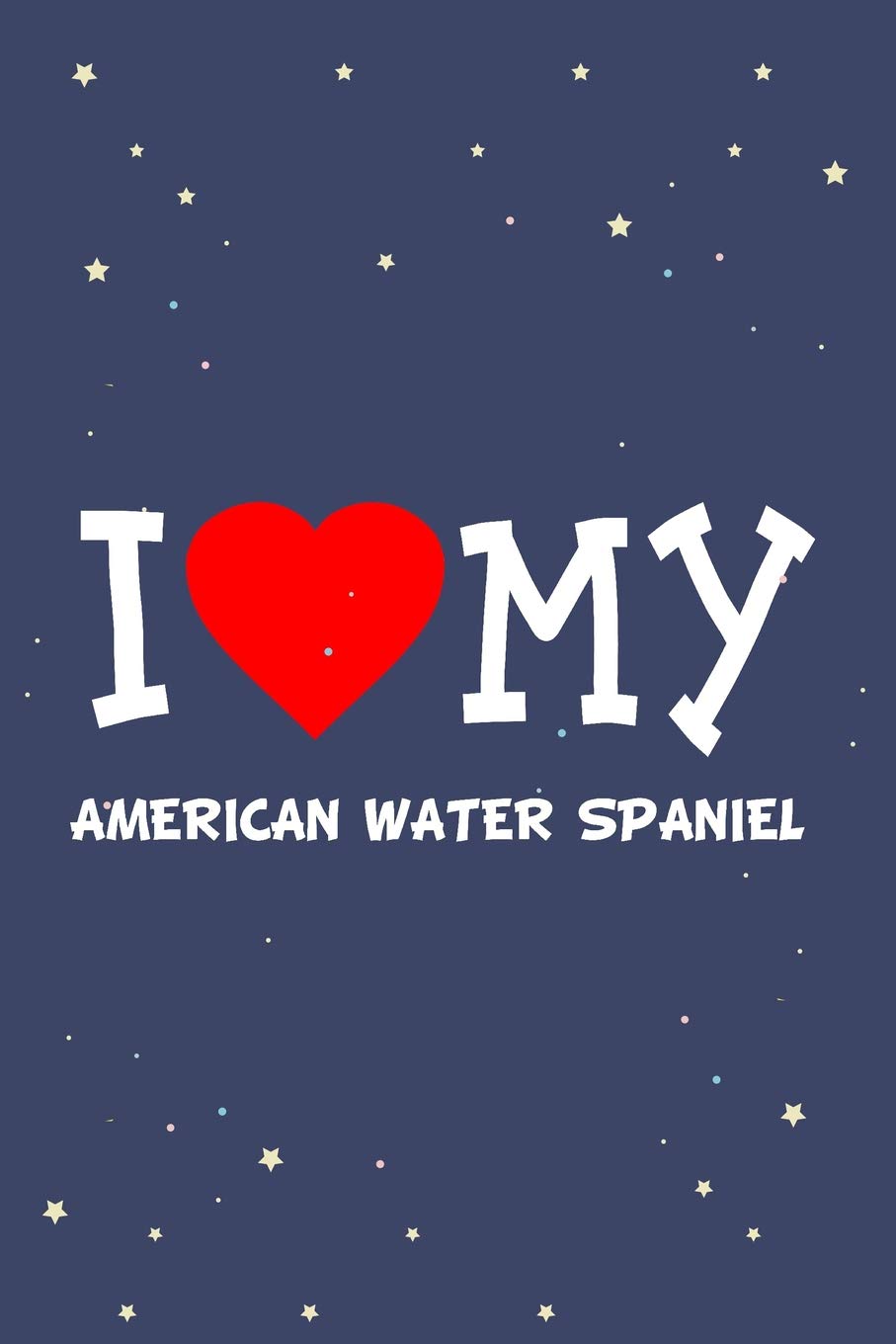 I Love My American Water Spaniel Dog Breed Journal Notebook: Blank Lined Ruled For Writing 6x9 110 Pages Essays & Short Stories