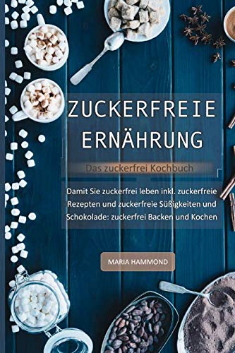 Zuckerfreie Ernährung - Das zuckerfrei Kochbuch: Damit Sie zuckerfrei leben inkl. zuckerfreie Rezepte und zuckerfreie Süßigkeiten und Schokolade: zuckerfrei Backen und Kochen International