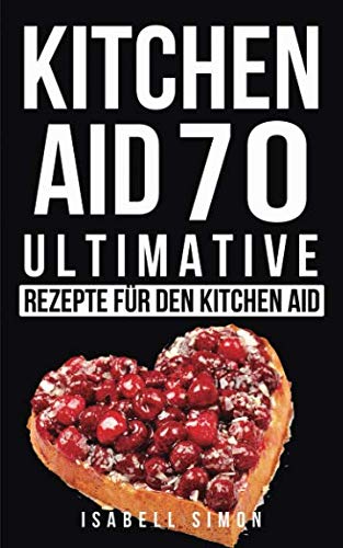 Kitchen Aid: 70 ultimative Rezepte für den Kitchen Aid Cooking & Enjoying