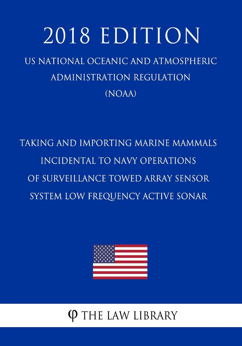 Taking and Importing Marine Mammals - Incidental to Navy Operations of Surveillance Towed Array Sensor System Low Frequency Active Sonar (US National ... Regulation) (NOAA) (2018 Edition) Law