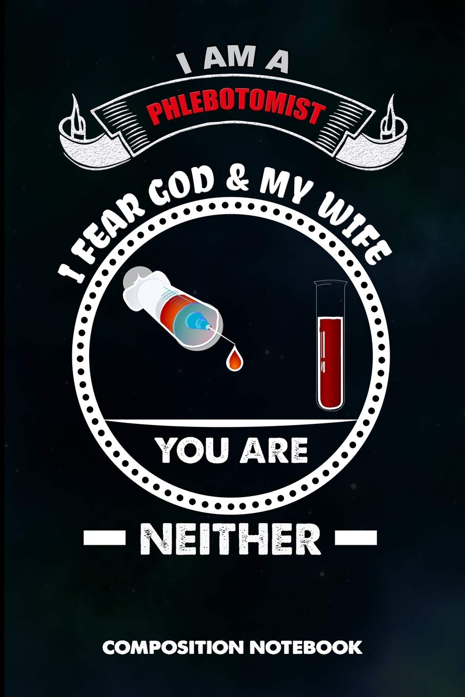 I am a Phlebotomist I Fear God and My Wife You are Neither: Composition Notebook, Funny Sarcastic Birthday Journal for Venipuncture, Phlebotomy Injection Professionals to write on Medicine