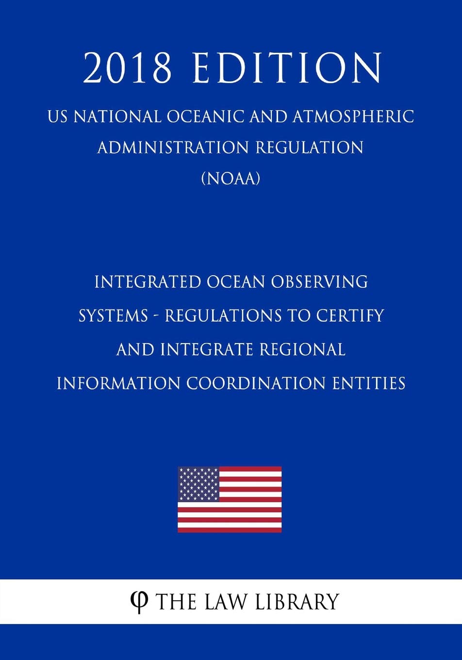 Integrated Ocean Observing Systems - Regulations to Certify and Integrate Regional Information Coordination Entities (US National Oceanic and ... Regulation) (NOAA) (2018 Edition) Law