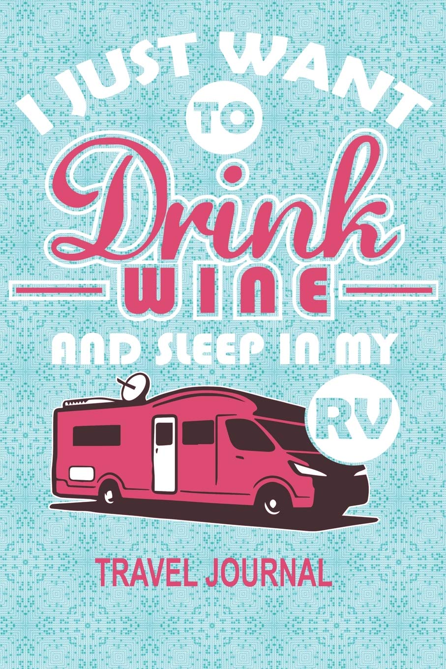 I Just Want To Drink Wine And Sleep In My RV Travel Journal: RV Journal 6" x 9" 100 Blank Lined Pages Adventure Travel Memory Book Travel