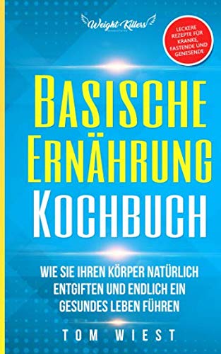 Basische Ernährung Kochbuch: Wie Sie Ihren Körper natürlich entgiften und endlich ein gesundes Leben führen - Leckere Rezepte für Kranke, Fastende ... (Weight Killers - Ernährung & Diät, Band 2) Leisure, Home & Garden