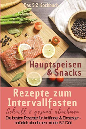 Das 5:2 Kochbuch: Rezepte zum Intervallfasten - Hauptspeisen & Snacks: Schnell & gesund abnehmen: Die besten Rezepte für Anfänger und Einsteiger – natürlich abnehmen mit der 5:2 Diät Health, Nutrition & Fitness