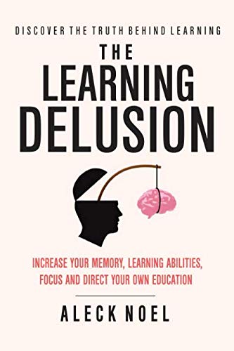 The Learning Delusion Discover The Truth Behind Learning: Increase Your Memory, Learning Abilities, Focus And Direct Your Own Education Lifestyle