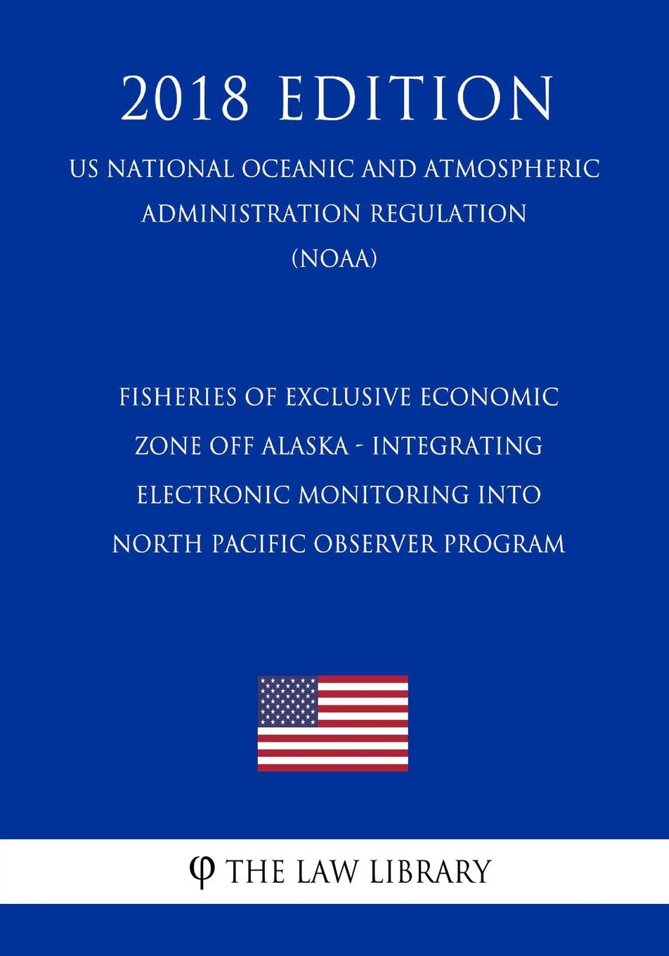 Fisheries of Exclusive Economic Zone Off Alaska - Integrating Electronic Monitoring into North Pacific Observer Program (US National Oceanic and ... Regulation) (NOAA) (2018 Edition) Law