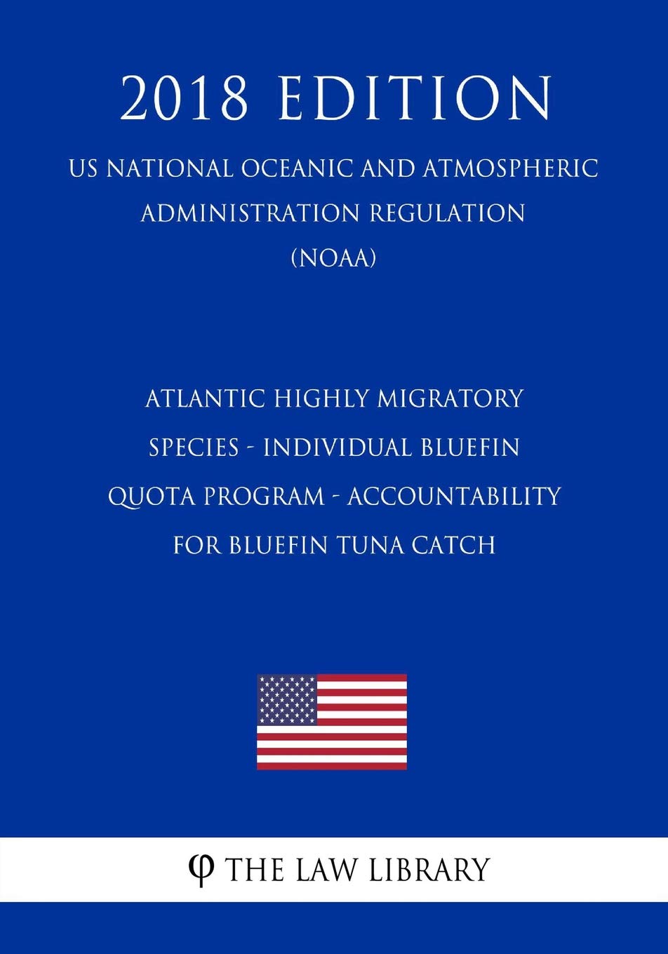 Atlantic Highly Migratory Species - Individual Bluefin Quota Program - Accountability for Bluefin Tuna Catch (US National Oceanic and Atmospheric Administration Regulation) (NOAA) (2018 Edition) Law