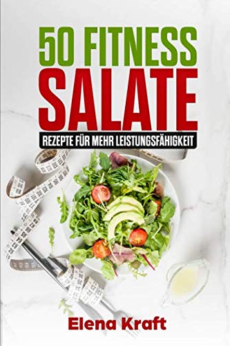 Fitness Rezepte: 50 Fitness Salate: Rezepte für mehr Leistungsfähigkeit, Fit bleiben durch gesunde Ernährung, Low Carb, schnell und effektiv abnehmen Health, Nutrition & Fitness