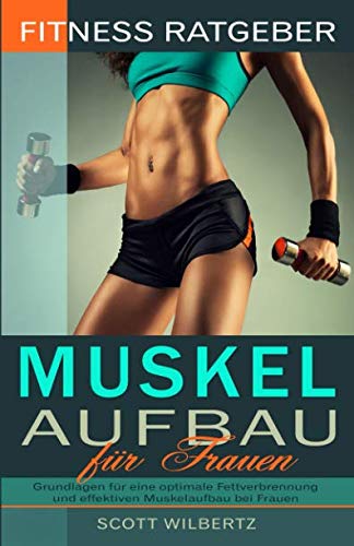 Fitness Ratgeber: Muskelaufbau für Frauen: Grundlagen für eine optimale Fettverbrennung und effektiven Muskelaufbau bei Frauen Health, Nutrition & Fitness