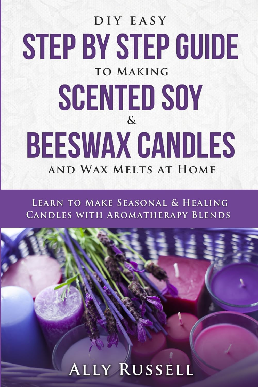 DIY Easy Step By Step Guide to Making Scented Soy & Beeswax Candles and Wax Melts at Home: Learn to Make Seasonal & Healing Candles with Aromatherapy Blends book